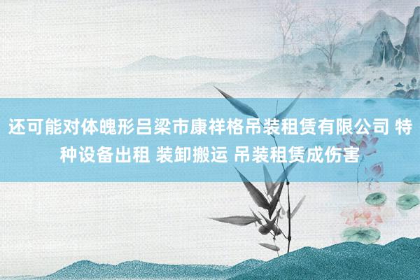 还可能对体魄形吕梁市康祥格吊装租赁有限公司 特种设备出租 装卸搬运 吊装租赁成伤害