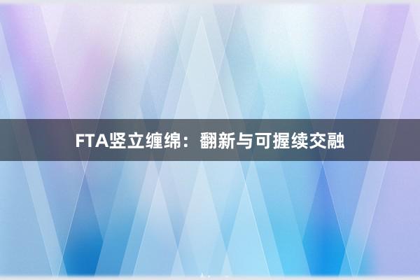 FTA竖立缠绵:翻新与可握续交融